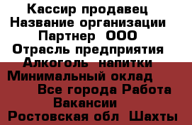 Кассир-продавец › Название организации ­ Партнер, ООО › Отрасль предприятия ­ Алкоголь, напитки › Минимальный оклад ­ 23 000 - Все города Работа » Вакансии   . Ростовская обл.,Шахты г.